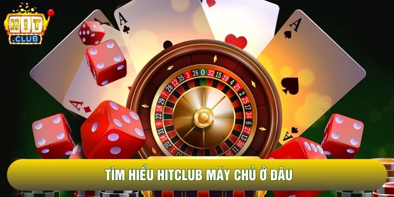Tìm hiểu Hitclub máy chủ ở đâu